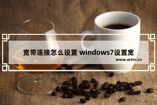 宽带连接怎么设置 windows7设置宽带连接步骤