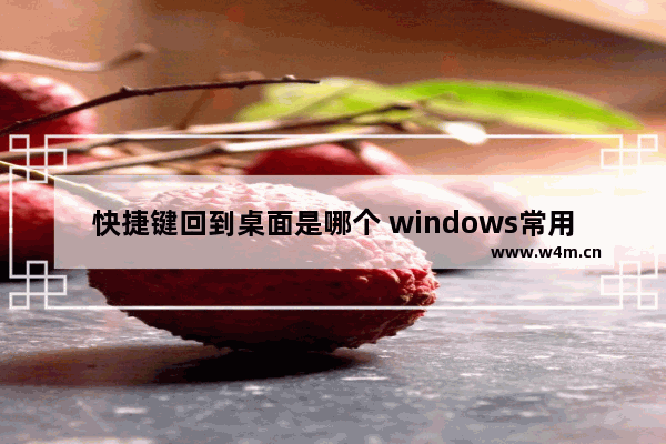 快捷键回到桌面是哪个 windows常用快捷键一览表