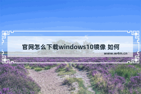 官网怎么下载windows10镜像 如何免费下载windows10镜像