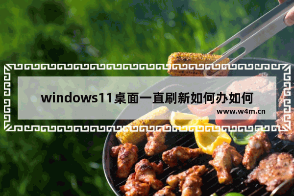 windows11桌面一直刷新如何办如何解决 windows11桌面一直刷新在哪办如何解决