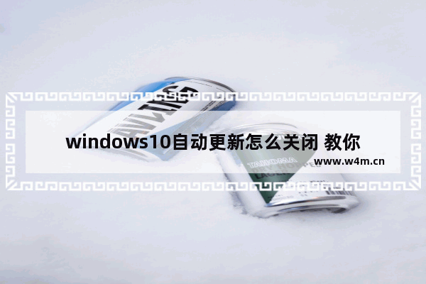 windows10自动更新怎么关闭 教你简单4步彻底关闭