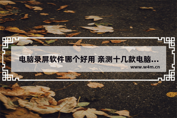 电脑录屏软件哪个好用 亲测十几款电脑录屏软件