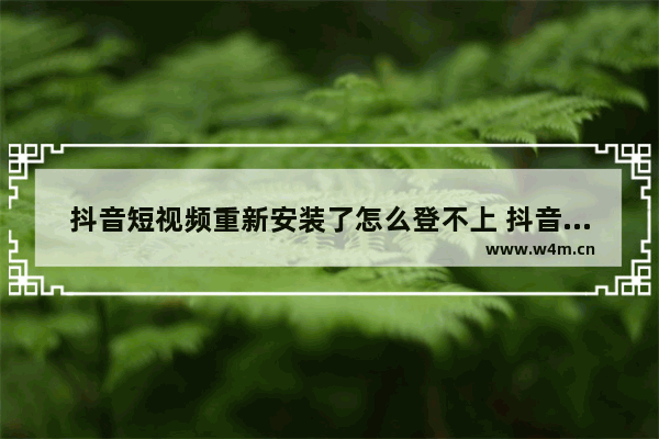 抖音短视频重新安装了怎么登不上 抖音老是登录失败的原因