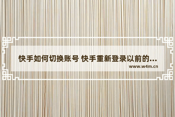 快手如何切换账号 快手重新登录以前的账号