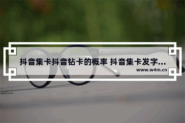 抖音集卡抖音钻卡的概率 抖音集卡发字概率分析