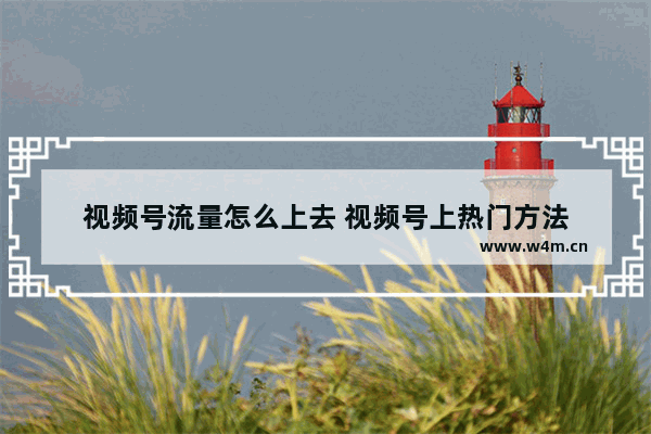 视频号流量怎么上去 视频号上热门方法