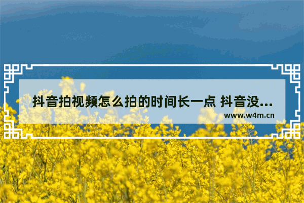 抖音拍视频怎么拍的时间长一点 抖音没有保存本地按钮