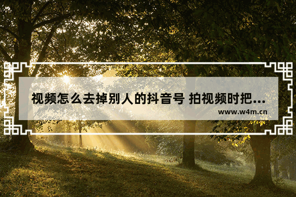 视频怎么去掉别人的抖音号 拍视频时把水印弄掉的方法