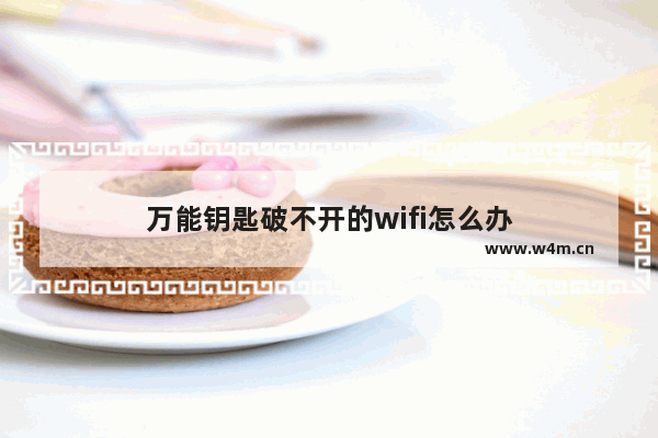 万能钥匙破不开的wifi怎么办