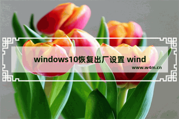 windows10恢复出厂设置 windows10电脑最简单恢复出厂设置方法