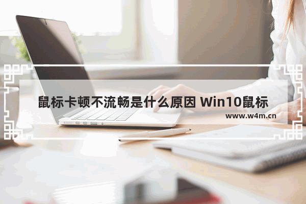 鼠标卡顿不流畅是什么原因 Win10鼠标拖动窗口有延迟解决方法