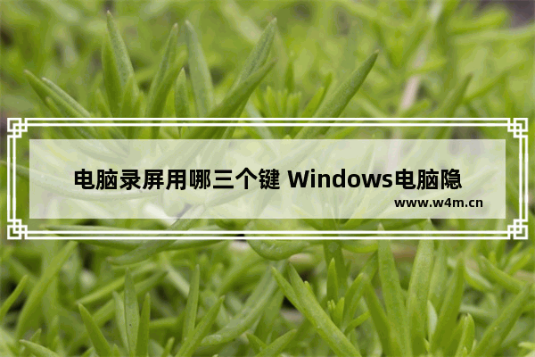 电脑录屏用哪三个键 Windows电脑隐藏5个录屏技巧