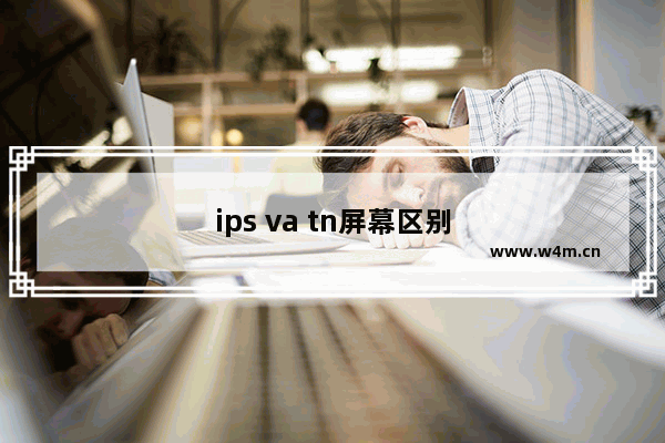 ips va tn屏幕区别