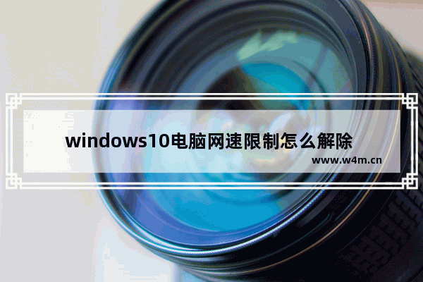 windows10电脑网速限制怎么解除 windows10网速慢的原因及解决办法介绍