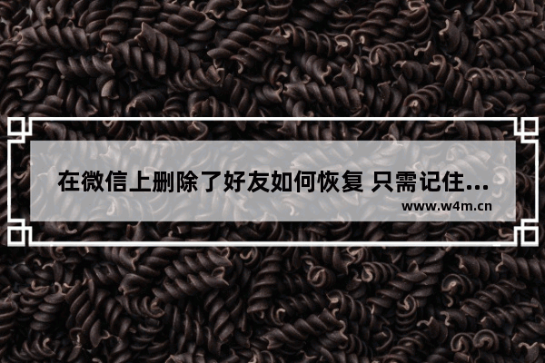 在微信上删除了好友如何恢复 只需记住这几个恢复方法