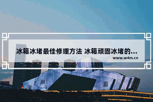 冰箱冰堵最佳修理方法 冰箱顽固冰堵的处理办法分享