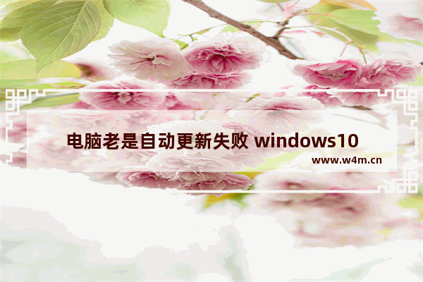 电脑老是自动更新失败 windows10恢复自动更新方法