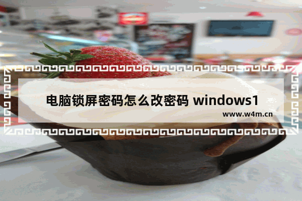 电脑锁屏密码怎么改密码 windows10电脑取消锁屏密码步骤