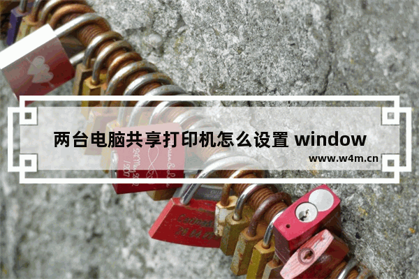 两台电脑共享打印机怎么设置 windows10共享打印机的解决办法