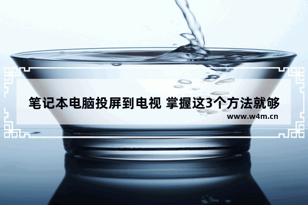 笔记本电脑投屏到电视 掌握这3个方法就够了