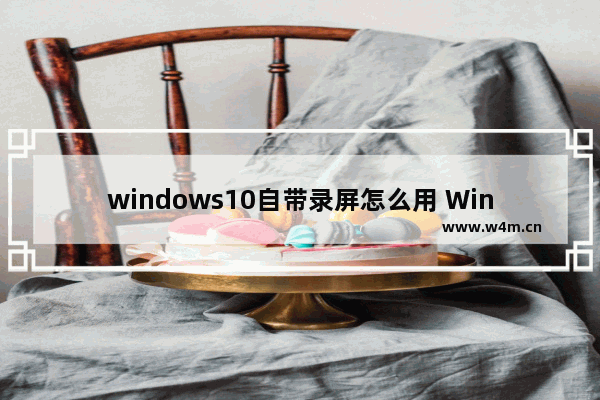 windows10自带录屏怎么用 Win10系统自带录屏的3个方法