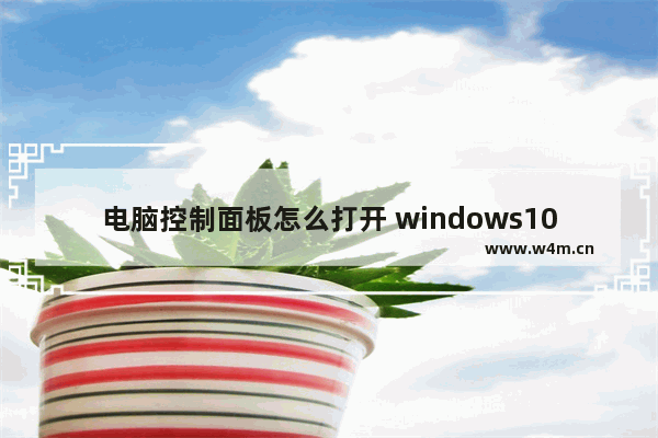 电脑控制面板怎么打开 windows10系统控制面板打开方法