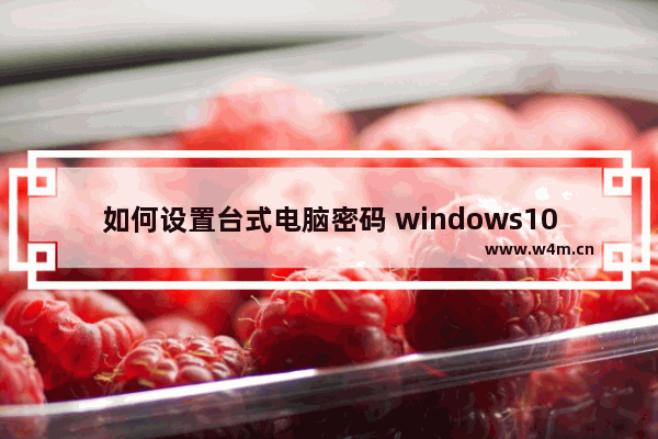 如何设置台式电脑密码 windows10设置开机密码步骤