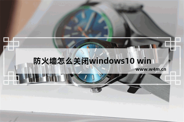 防火墙怎么关闭windows10 windows10防火墙正确设置方法