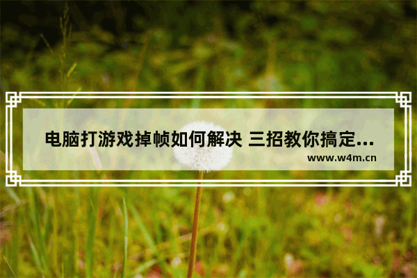 电脑打游戏掉帧如何解决 三招教你搞定打游戏掉帧问题