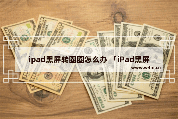 ipad黑屏转圈圈怎么办 「iPad黑屏自救指南」解决莫名黑屏