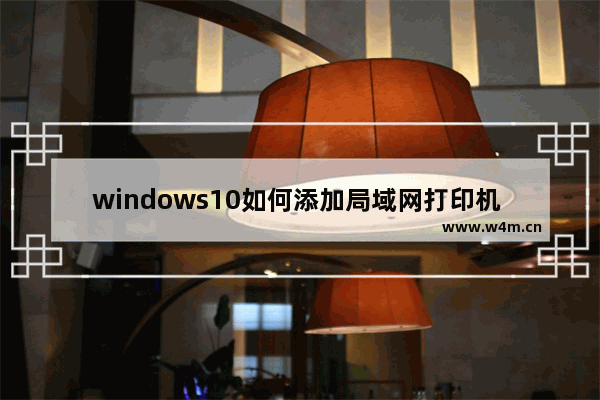 windows10如何添加局域网打印机 windows10系统共享打印机步骤