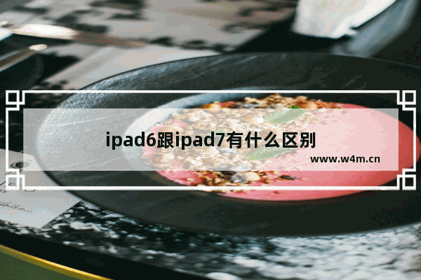 ipad6跟ipad7有什么区别