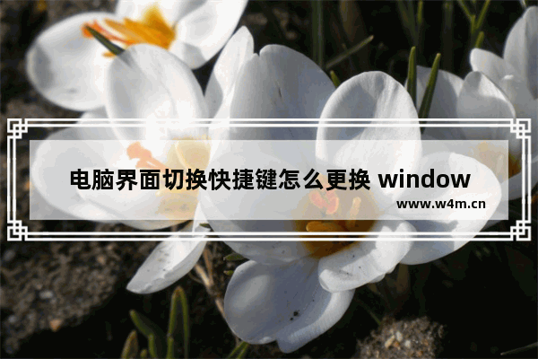 电脑界面切换快捷键怎么更换 windows常用快捷键大全