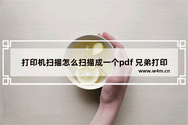 打印机扫描怎么扫描成一个pdf 兄弟打印机怎么扫描成pdf格式步骤