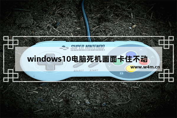 windows10电脑死机画面卡住不动 电脑死机的正确处理方法