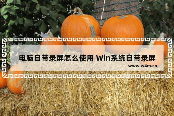 电脑自带录屏怎么使用 Win系统自带录屏功能用法