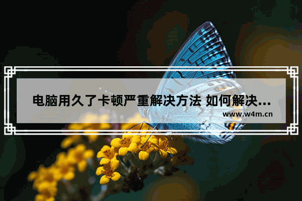 电脑用久了卡顿严重解决方法 如何解决电脑卡顿严重问题