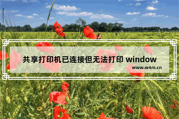 共享打印机已连接但无法打印 windows10共享打印机无法打印怎么办