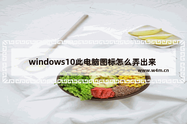 windows10此电脑图标怎么弄出来 显示Win10桌面图标的方法