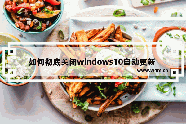 如何彻底关闭windows10自动更新 永久关闭windows10自动更新的方法