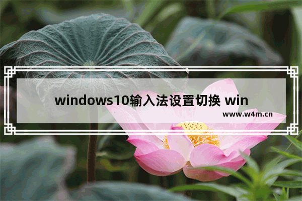 windows10输入法设置切换 windows10输入法在哪里设置