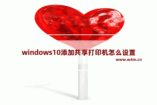 windows10添加共享打印机怎么设置 windows10连接共享打印机的方法