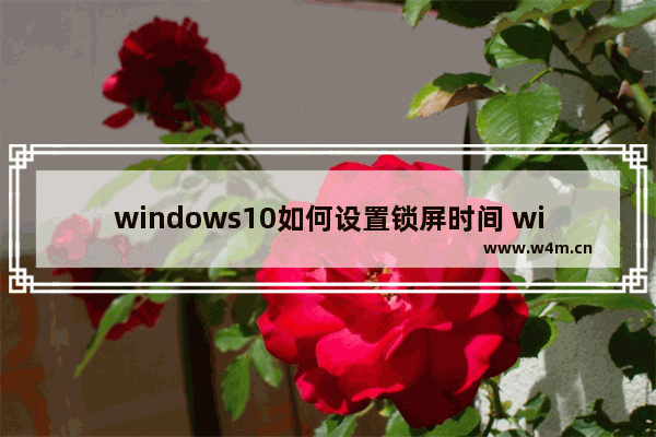 windows10如何设置锁屏时间 windows10设置电脑锁屏时间的方法