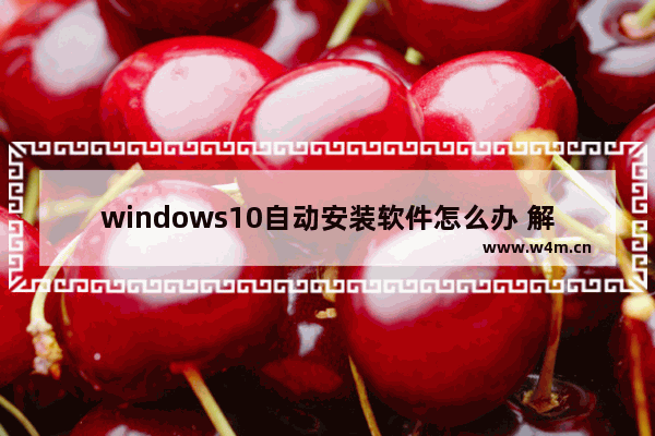 windows10自动安装软件怎么办 解决windows10自动安装软件的方法