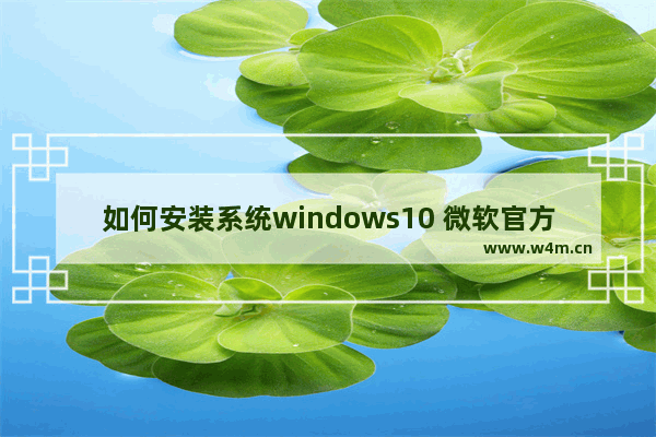 如何安装系统windows10 微软官方windows10安装教程