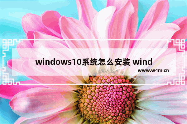 windows10系统怎么安装 windows10系统安装详细教程