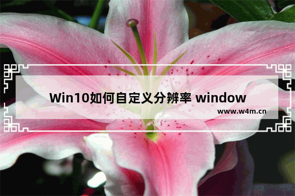 Win10如何自定义分辨率 windows10自定义分辨率的教程