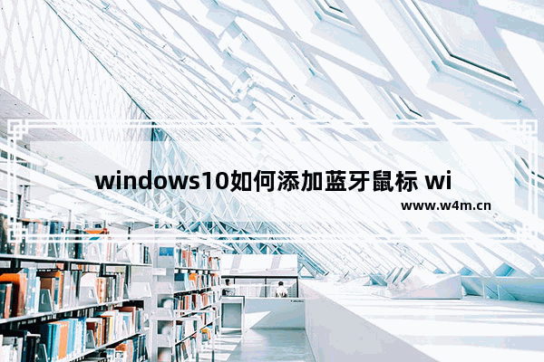 windows10如何添加蓝牙鼠标 windows10连接蓝牙鼠标教程