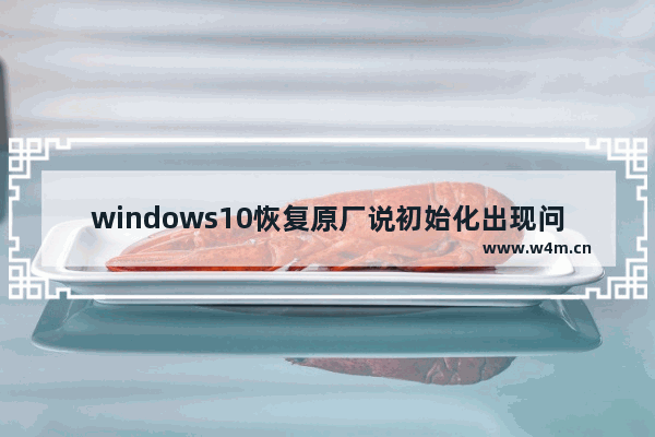 windows10恢复原厂说初始化出现问题怎么回事