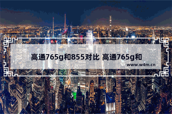 高通765g和855对比 高通765g和855区别